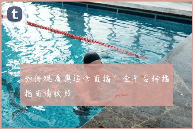 如何观看奥运会直播？全平台转播指南请收好