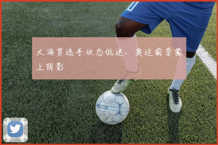 大满贯选手状态低迷，奥运前景蒙上阴影